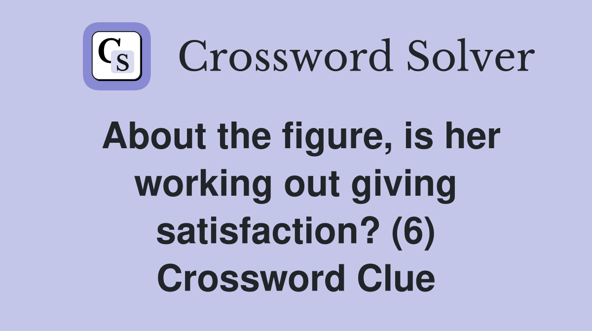 About the figure, is her working out giving satisfaction? (6